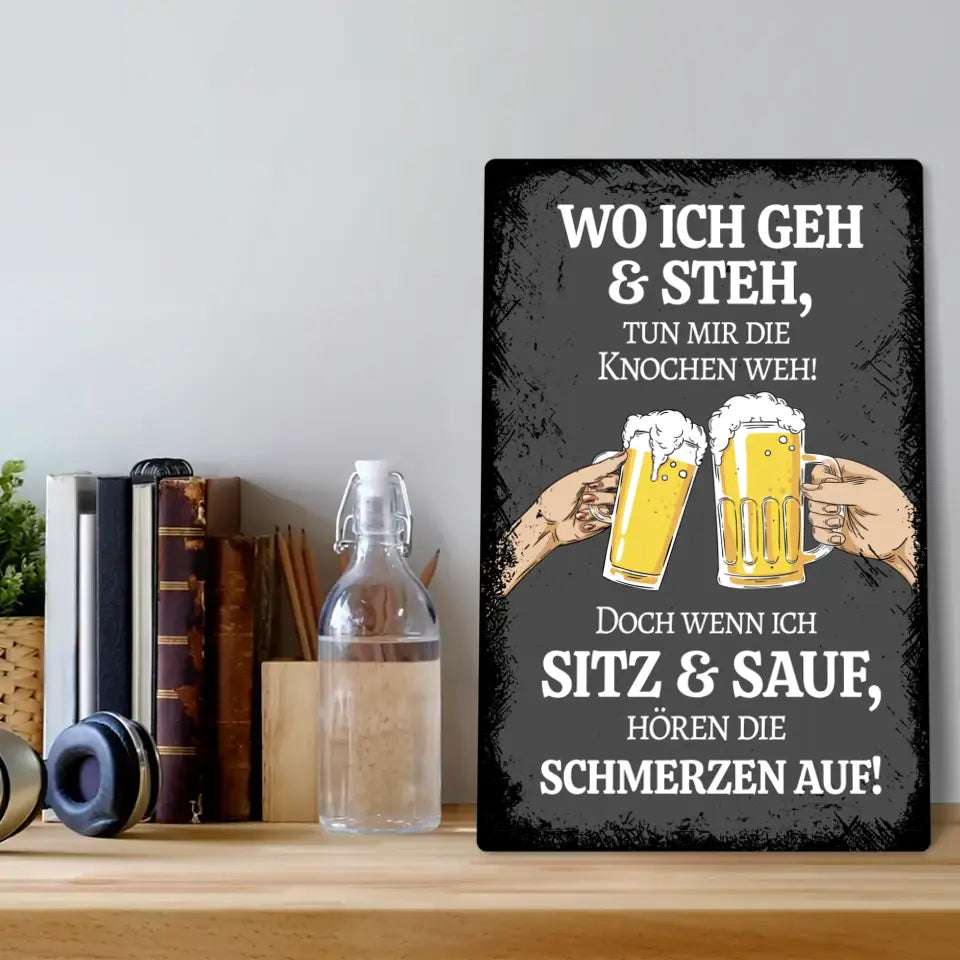 Blechschild "Wo ich geh & steh tun mir die Knochen weh! Doch wenn ich sitz & sauf, hören die schmerzen auf"